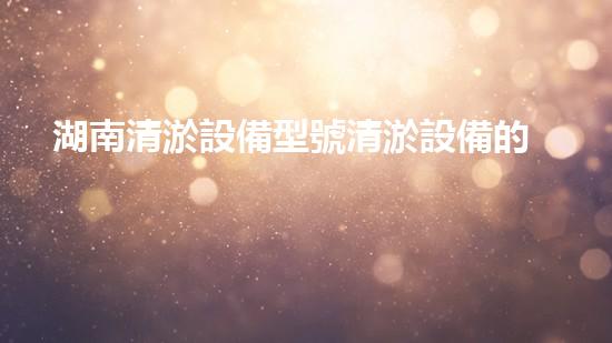 湖南清淤設備型號清淤設備的秘密與以后進展趨勢！
